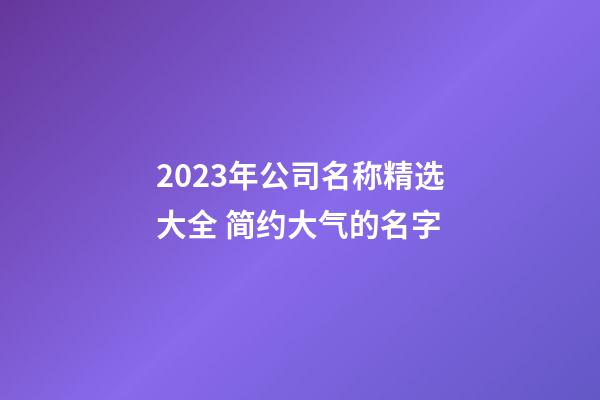 2023年公司名称精选大全 简约大气的名字-第1张-公司起名-玄机派